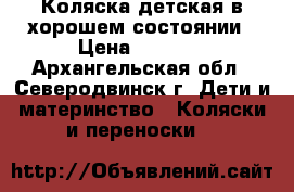 Коляска детская в хорошем состоянии › Цена ­ 7 000 - Архангельская обл., Северодвинск г. Дети и материнство » Коляски и переноски   